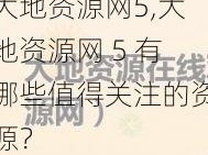 大地资源网5,大地资源网 5 有哪些值得关注的资源？