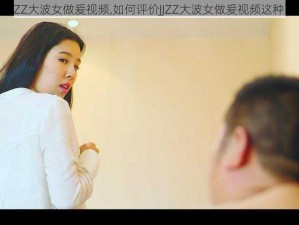 JJZZ大波女做爰视频,如何评价JJZZ大波女做爰视频这种？