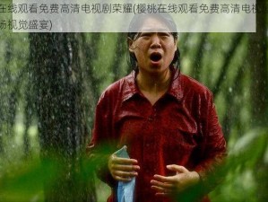 樱桃在线观看免费高清电视剧荣耀(樱桃在线观看免费高清电视剧荣耀：一场视觉盛宴)