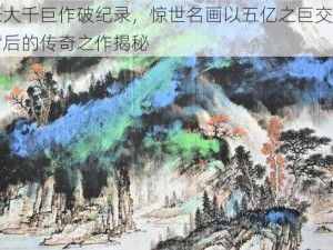 张大千巨作破纪录，惊世名画以五亿之巨交易背后的传奇之作揭秘