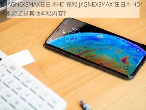 探秘JAGNEXSMAX在日本HD 探秘 JAGNEXSMAX 在日本 HD：是成人视频还是其他神秘内容？