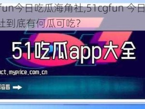 51cgfun今日吃瓜海角社,51cgfun 今日吃瓜：海角社到底有何瓜可吃？