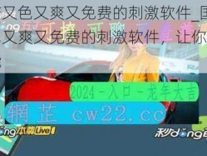 国产又色又爽又免费的刺激软件_国产又色又爽又免费的刺激软件，让你欲罢不能