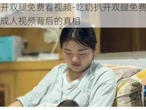 吃奶扒开双腿免费看视频-吃奶扒开双腿免费看视频：揭示成人视频背后的真相