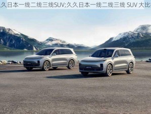 久久日本一线二线三线SUV;久久日本一线二线三线 SUV 大比拼