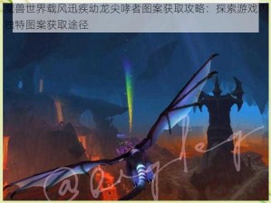 魔兽世界载风迅疾幼龙尖哮者图案获取攻略：探索游戏内独特图案获取途径