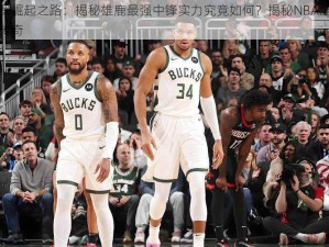 格雷格门罗崛起之路：揭秘雄鹿最强中锋实力究竟如何？揭秘NBA雄鹿队内线霸主格氏传奇