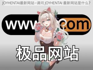 JOYHENTAI最新网站—请问 JOYHENTAI 最新网站是什么？