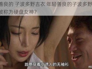 年轻善良的 子波多野吉衣 年轻善良的子波多野吉衣，为何被称为硬盘女神？