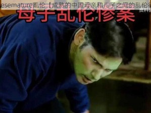 chinesemature亂伦【成熟的中国母亲和儿子之间的乱伦行为】