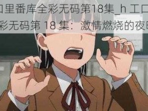 h工口里番库全彩无码第18集_h 工口里番库全彩无码第 18 集：激情燃烧的夜晚