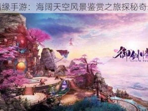 御剑情缘手游：海阔天空风景鉴赏之旅探秘奇幻世界