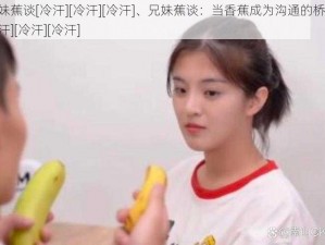 兄妹蕉谈[冷汗][冷汗][冷汗]、兄妹蕉谈：当香蕉成为沟通的桥梁[冷汗][冷汗][冷汗]