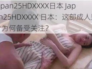 Japan25HDXXXX日本 Japan25HDXXXX 日本：这部成人影片为何备受关注？