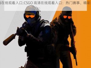 csgo高清在线观看入口;CSGO 高清在线观看入口：热门赛事、精彩集锦，尽在这里