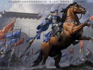 古代战争传奇英雄战场强度巅峰排行榜：烽火连天，英雄荣耀之战场实力解析