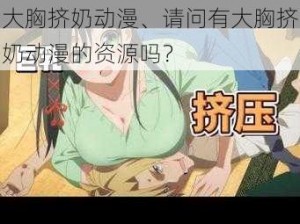 大胸挤奶动漫、请问有大胸挤奶动漫的资源吗？