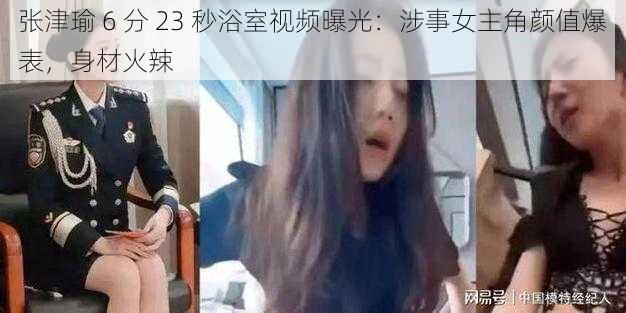 张津瑜 6 分 23 秒浴室视频曝光：涉事女主角颜值爆表，身材火辣