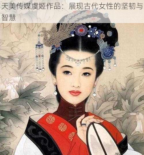 天美传媒虞姬作品：展现古代女性的坚韧与智慧