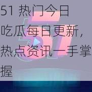 51 热门今日吃瓜每日更新，热点资讯一手掌握