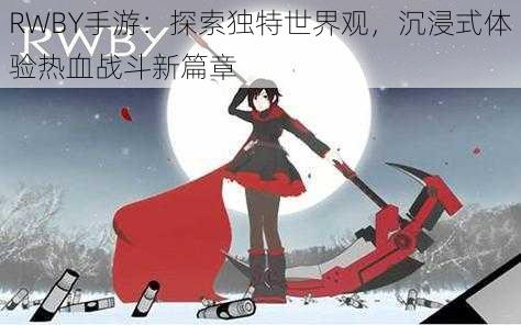 RWBY手游：探索独特世界观，沉浸式体验热血战斗新篇章