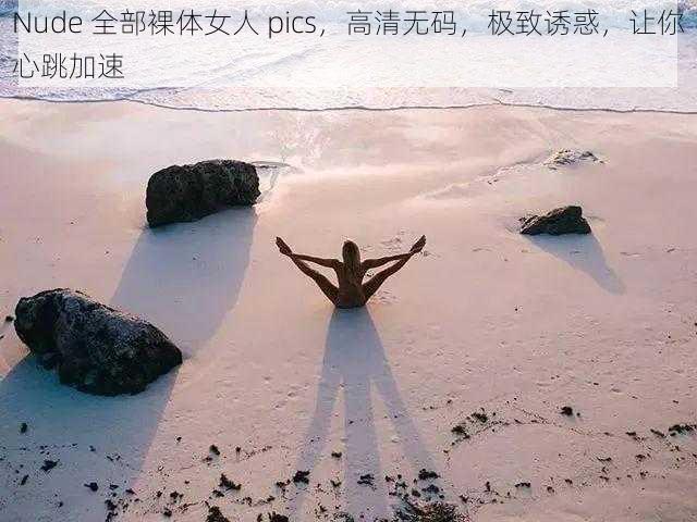 Nude 全部裸体女人 pics，高清无码，极致诱惑，让你心跳加速