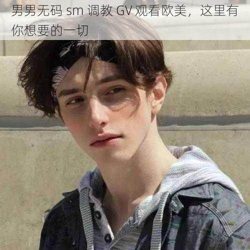 男男无码 sm 调教 GV 观看欧美，这里有你想要的一切