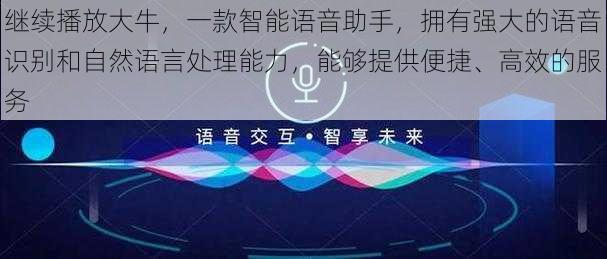 继续播放大牛，一款智能语音助手，拥有强大的语音识别和自然语言处理能力，能够提供便捷、高效的服务