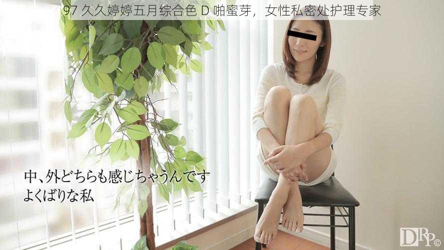 97 久久婷婷五月综合色 D 啪蜜芽，女性私密处护理专家