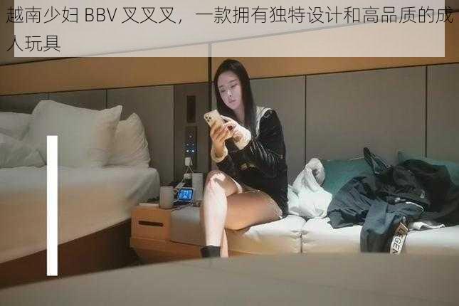 越南少妇 BBV 叉叉叉，一款拥有独特设计和高品质的成人玩具