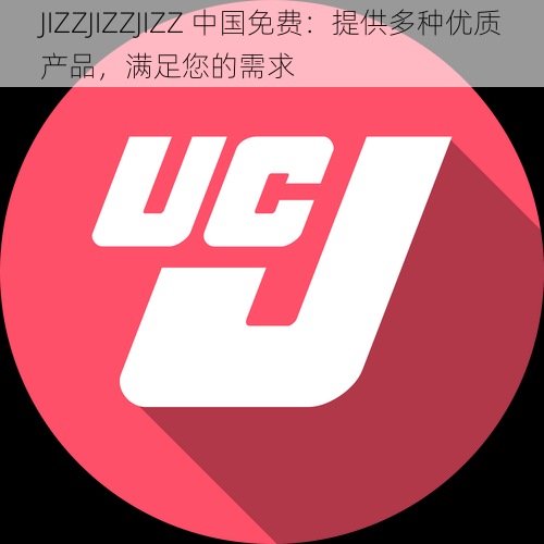 JIZZJIZZJIZZ 中国免费：提供多种优质产品，满足您的需求