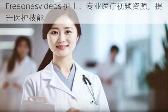 Freeonesvideos 护士：专业医疗视频资源，提升医护技能