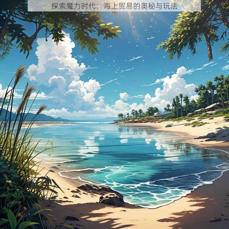 探索魔力时代：海上贸易的奥秘与玩法