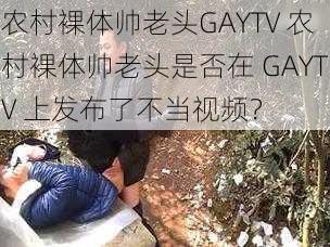 农村裸体帅老头GAYTV 农村裸体帅老头是否在 GAYTV 上发布了不当视频？