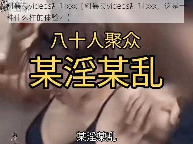 粗暴交videos乱叫xxx【粗暴交videos乱叫 xxx，这是一种什么样的体验？】