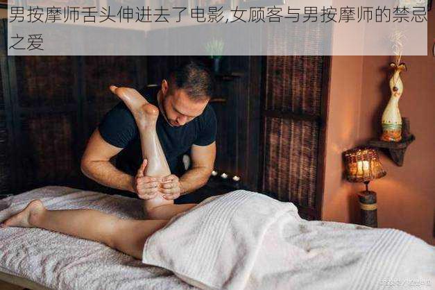 男按摩师舌头伸进去了电影,女顾客与男按摩师的禁忌之爱