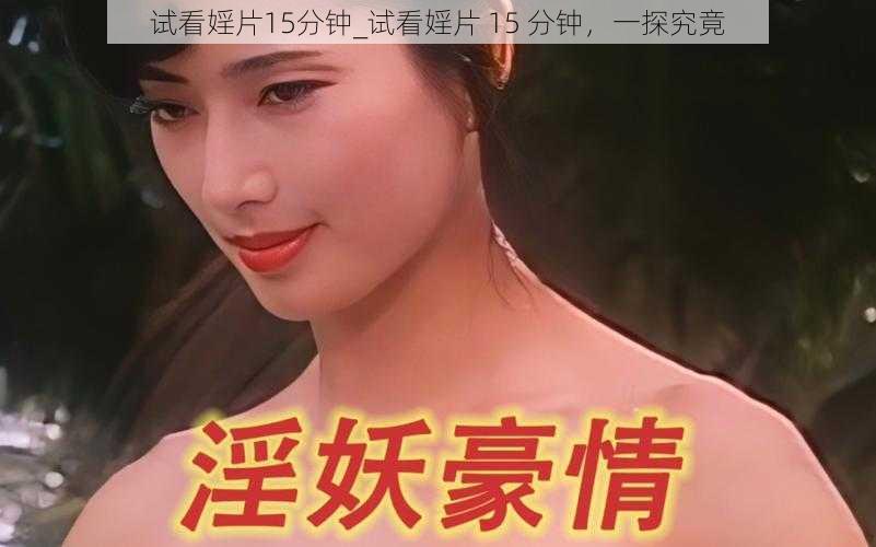 试看婬片15分钟_试看婬片 15 分钟，一探究竟