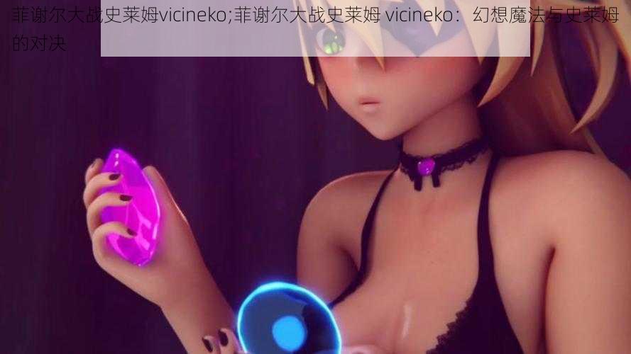 菲谢尔大战史莱姆vicineko;菲谢尔大战史莱姆 vicineko：幻想魔法与史莱姆的对决