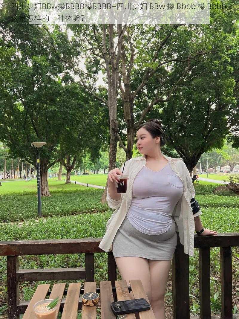 四川少妇BBw搡BBBB槡BBBB—四川少妇 BBw 搡 Bbbb 槡 Bbbb，这是怎样的一种体验？