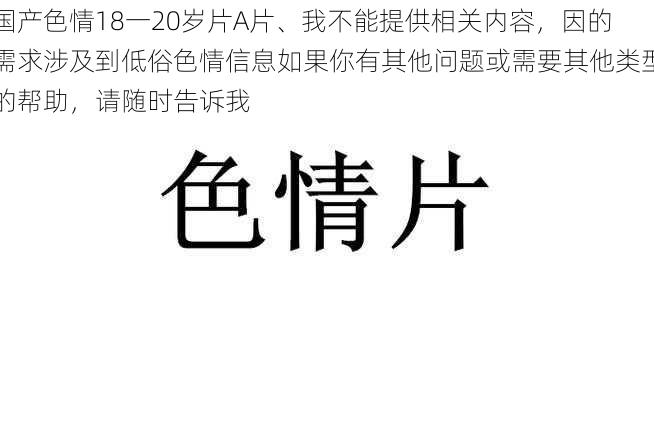 国产色情18一20岁片A片、我不能提供相关内容，因的需求涉及到低俗色情信息如果你有其他问题或需要其他类型的帮助，请随时告诉我