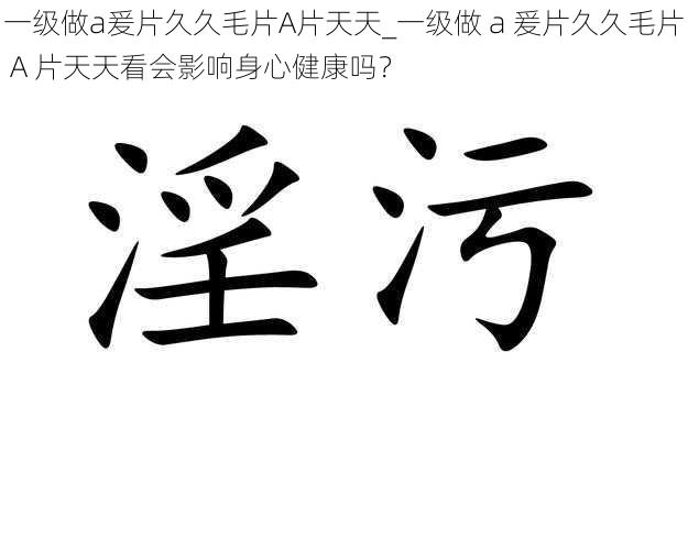 一级做a爰片久久毛片A片天天_一级做 a 爰片久久毛片 A 片天天看会影响身心健康吗？