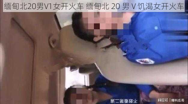 缅甸北20男V1女开火车 缅甸北 20 男 V 饥渴女开火车