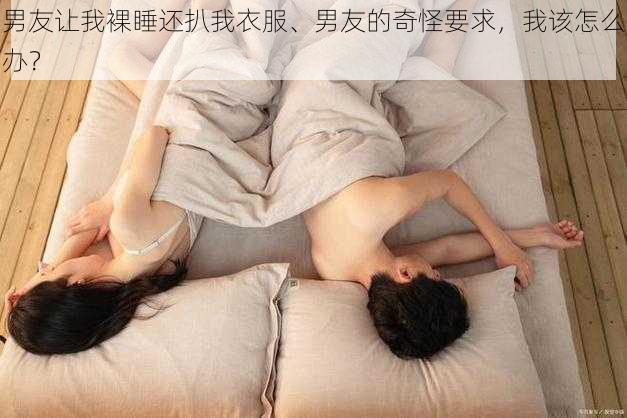 男友让我裸睡还扒我衣服、男友的奇怪要求，我该怎么办？