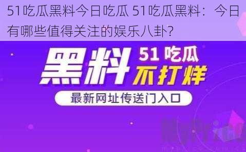 51吃瓜黑料今日吃瓜 51吃瓜黑料：今日有哪些值得关注的娱乐八卦？