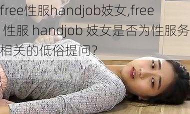 free性服handjob妓女,free 性服 handjob 妓女是否为性服务相关的低俗提问？