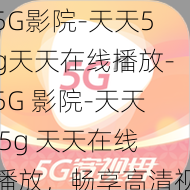 5G影院-天天5g天天在线播放-5G 影院-天天 5g 天天在线播放，畅享高清视觉盛宴