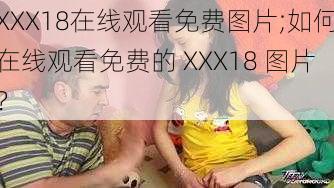 XXX18在线观看免费图片;如何在线观看免费的 XXX18 图片？