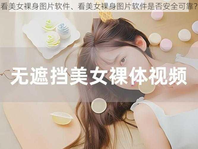 看美女裸身图片软件、看美女裸身图片软件是否安全可靠？