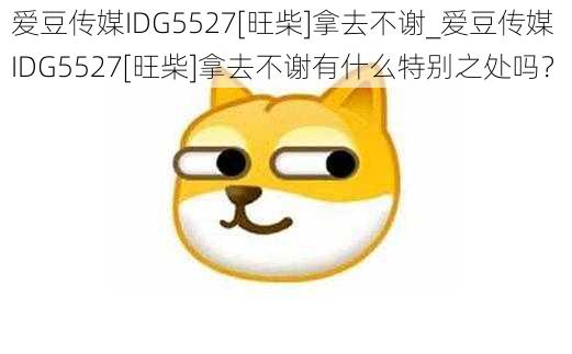 爱豆传媒IDG5527[旺柴]拿去不谢_爱豆传媒 IDG5527[旺柴]拿去不谢有什么特别之处吗？