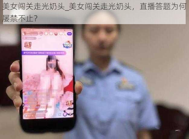 美女闯关走光奶头_美女闯关走光奶头，直播答题为何屡禁不止？